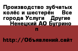 Производство зубчатых колёс и шестерён. - Все города Услуги » Другие   . Ненецкий АО,Бугрино п.